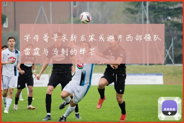 字母哥寻求新东家或避开西部强队雷霆与马刺的锋芒