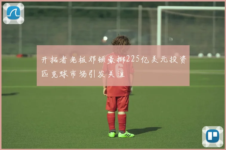 开拓者老板邓顿豪掷225亿美元投资匹克球市场引发关注