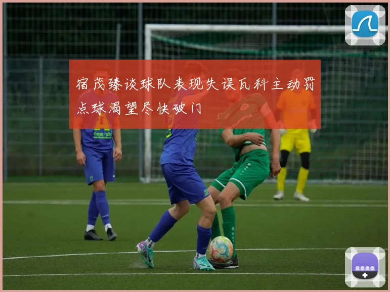 宿茂臻谈球队表现失误瓦科主动罚点球渴望尽快破门