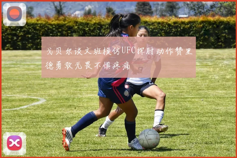 戈贝尔谈文班模仿UFC挥肘动作赞里德勇敢无畏不惧疼痛