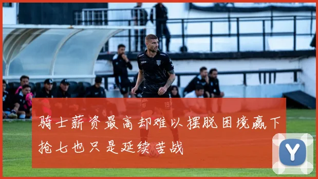骑士薪资最高却难以摆脱困境赢下抢七也只是延续苦战