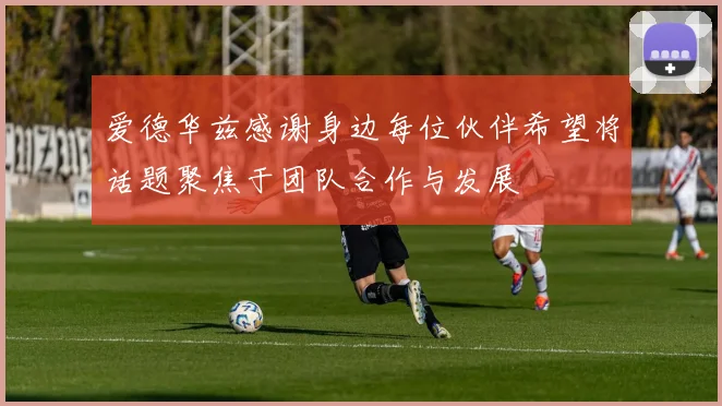 爱德华兹感谢身边每位伙伴希望将话题聚焦于团队合作与发展