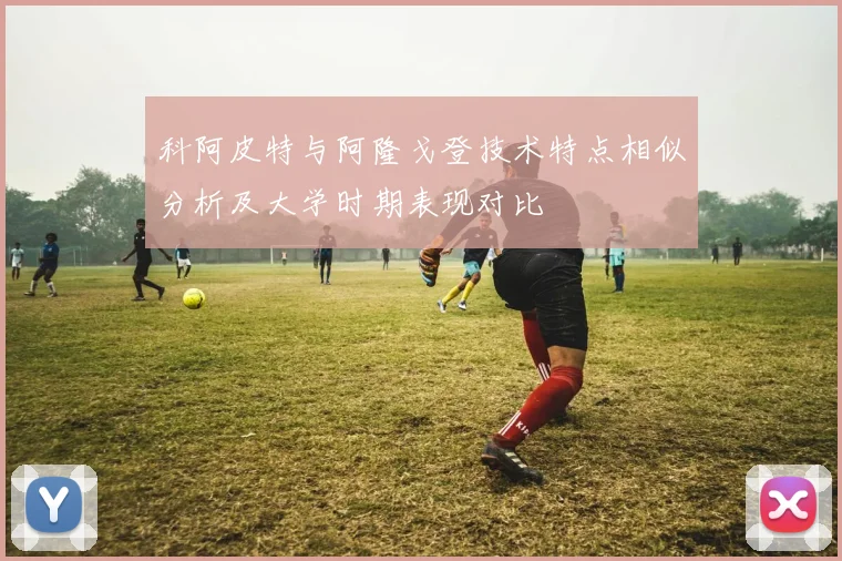 科阿皮特与阿隆戈登技术特点相似分析及大学时期表现对比