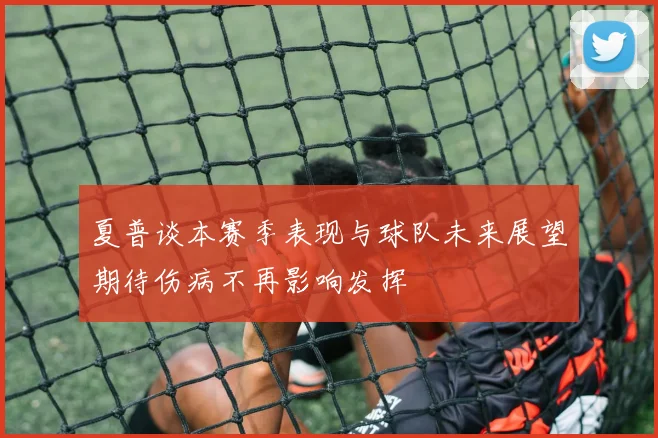 夏普谈本赛季表现与球队未来展望期待伤病不再影响发挥