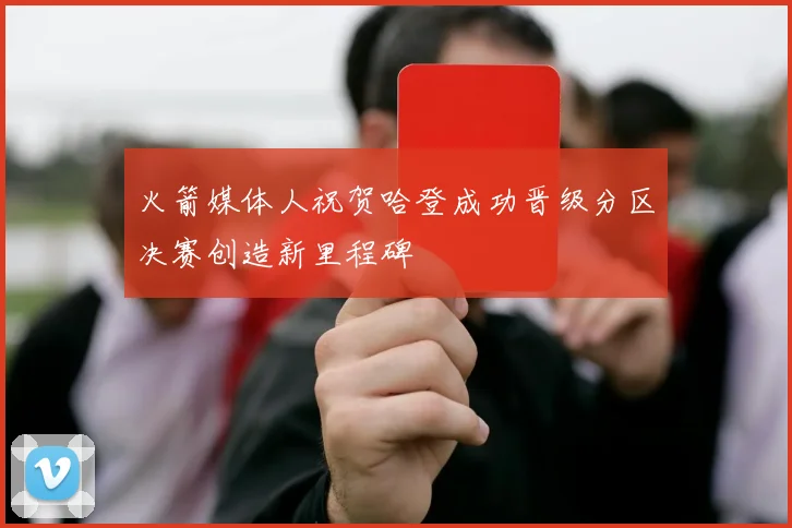 火箭媒体人祝贺哈登成功晋级分区决赛创造新里程碑